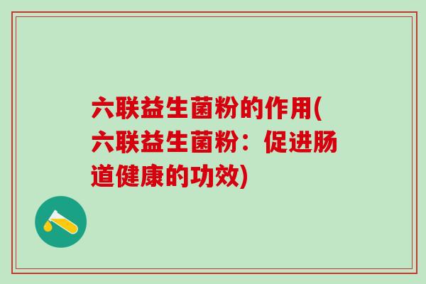 六联益生菌粉的作用(六联益生菌粉：促进肠道健康的功效)