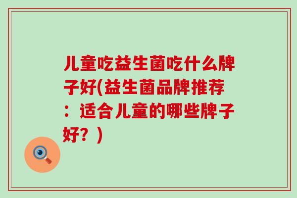 儿童吃益生菌吃什么牌子好(益生菌品牌推荐：适合儿童的哪些牌子好？)