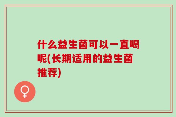 什么益生菌可以一直喝呢(长期适用的益生菌推荐)