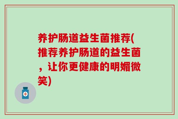 养护肠道益生菌推荐(推荐养护肠道的益生菌，让你更健康的明媚微笑)