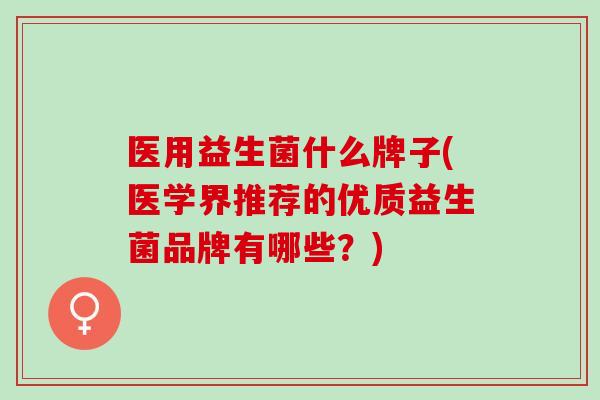医用益生菌什么牌子(医学界推荐的优质益生菌品牌有哪些？)
