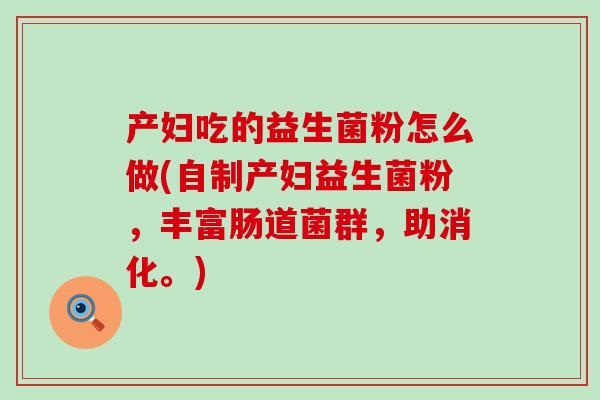 产妇吃的益生菌粉怎么做(自制产妇益生菌粉，丰富肠道菌群，助消化。)