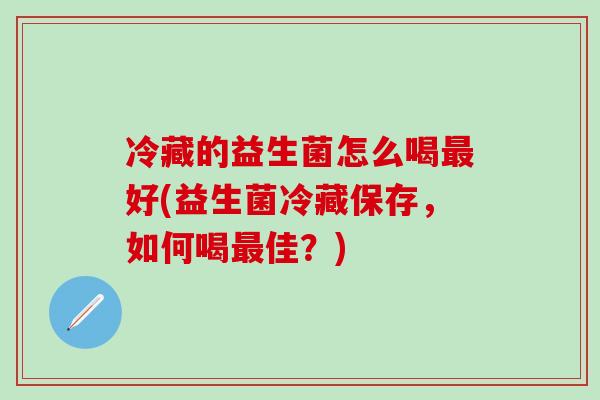 冷藏的益生菌怎么喝好(益生菌冷藏保存，如何喝佳？)