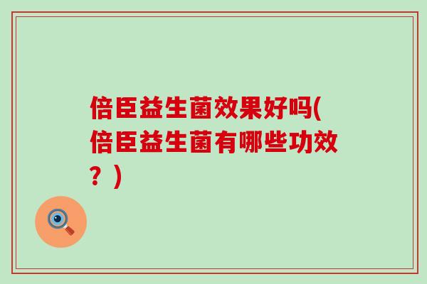 倍臣益生菌效果好吗(倍臣益生菌有哪些功效？)