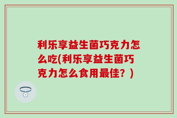 利乐享益生菌巧克力怎么吃(利乐享益生菌巧克力怎么食用佳？)