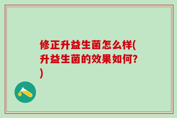 修正升益生菌怎么样(升益生菌的效果如何？)