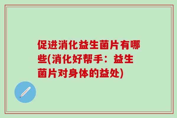 促进消化益生菌片有哪些(消化好帮手：益生菌片对身体的益处)