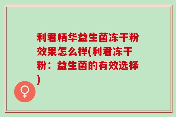 利君精华益生菌冻干粉效果怎么样(利君冻干粉：益生菌的有效选择)