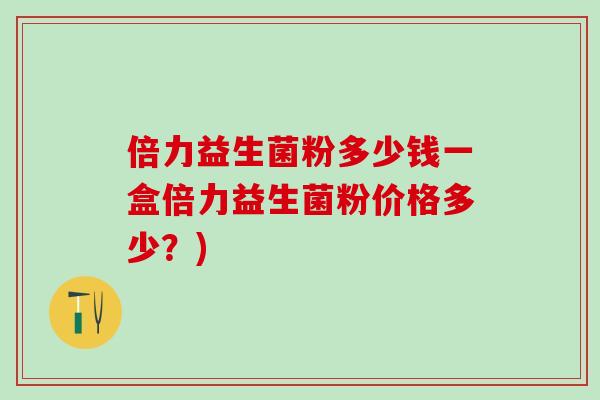 倍力益生菌粉多少钱一盒倍力益生菌粉价格多少？)