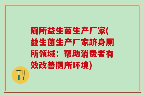 厕所益生菌生产厂家(益生菌生产厂家跻身厕所领域：帮助消费者有效改善厕所环境)
