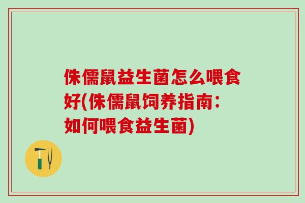 侏儒鼠益生菌怎么喂食好(侏儒鼠饲养指南：如何喂食益生菌)