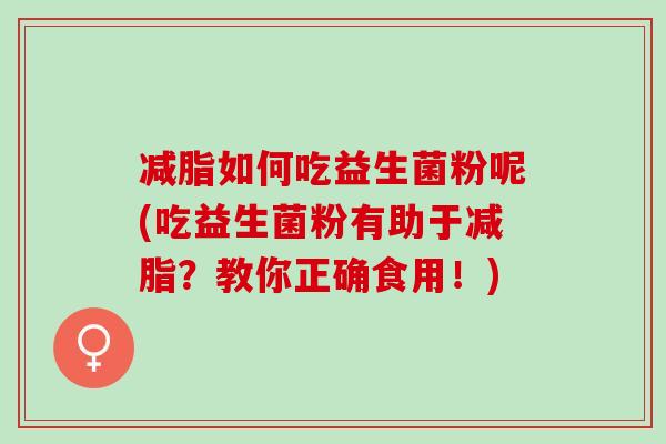 减脂如何吃益生菌粉呢(吃益生菌粉有助于减脂?教你正确食用!) 减脂如何吃益生菌粉呢(吃益生菌粉有助于减脂?教你正确食用!)