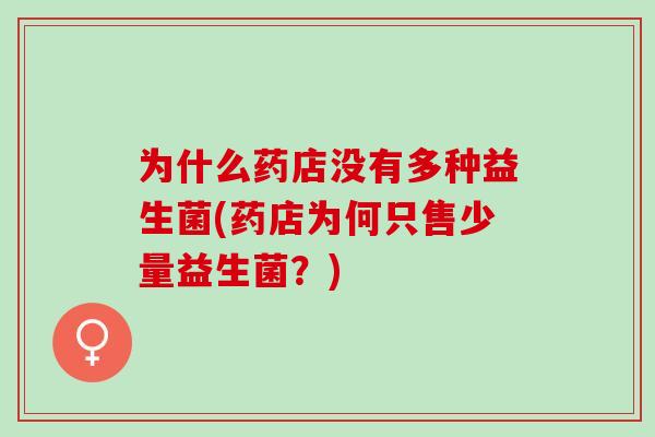 为什么药店没有多种益生菌(药店为何只售少量益生菌?) 为什么药店没有多种益生菌(药店为何只售少量益生菌?)