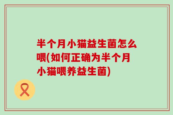 半个月小猫益生菌怎么喂(如何正确为半个月小猫喂养益生菌) 半个月小猫益生菌怎么喂(如何正确为半个月小猫喂养益生菌)