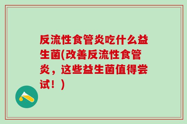 反流性食管炎吃什么益生菌(改善反流性食管炎,这些益生菌值得尝试!) 反流性食管炎吃什么益生菌(改善反流性食管炎,这些益生菌值得尝试!)