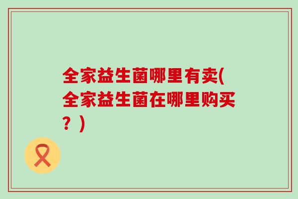 全家益生菌哪里有卖(全家益生菌在哪里购买？)
