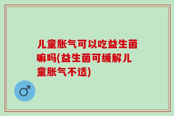 儿童可以吃益生菌嘛吗(益生菌可缓解儿童不适)