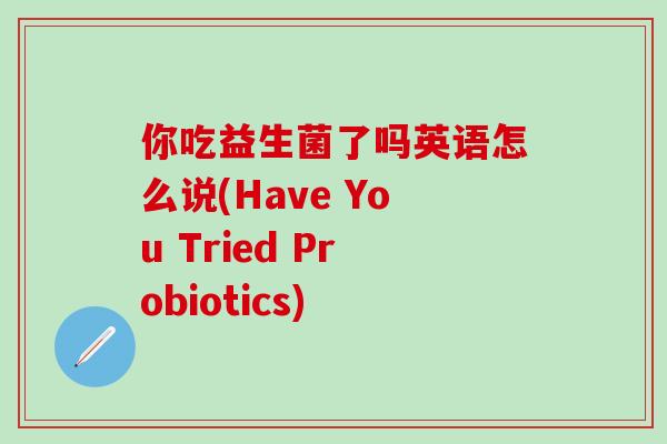 你吃益生菌了吗英语怎么说(Have You Tried Probiotics)