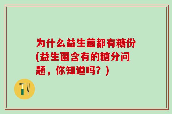 为什么益生菌都有糖份(益生菌含有的糖分问题,你知道吗?) 为什么益生菌都有糖份(益生菌含有的糖分问题,你知道吗?)
