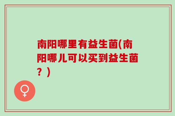 南阳哪里有益生菌(南阳哪儿可以买到益生菌？)