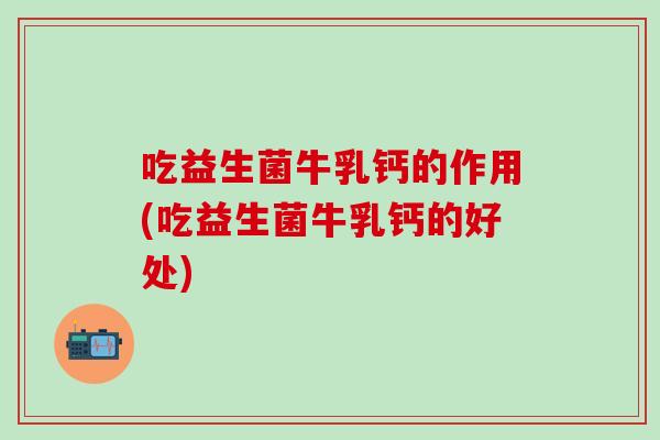 吃益生菌牛乳钙的作用(吃益生菌牛乳钙的好处)