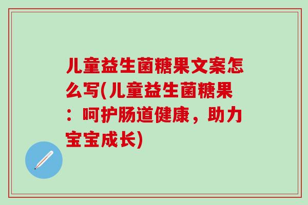 儿童益生菌糖果文案怎么写(儿童益生菌糖果：呵护肠道健康，助力宝宝成长)