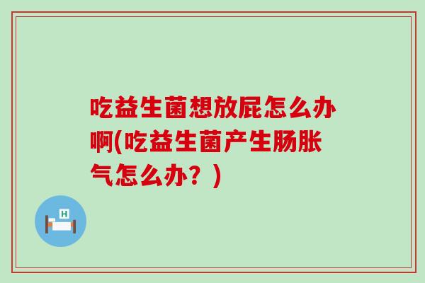 吃益生菌想放屁怎么办啊(吃益生菌产生肠怎么办？)