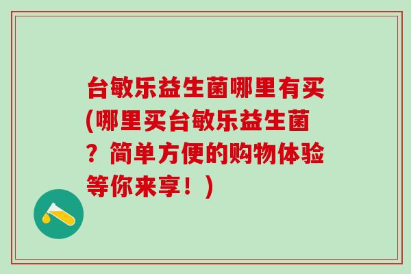 台敏乐益生菌哪里有买(哪里买台敏乐益生菌？简单方便的购物体验等你来享！)