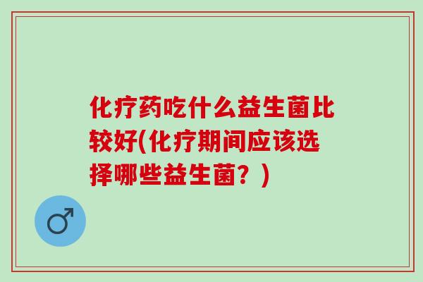 药吃什么益生菌比较好(期间应该选择哪些益生菌？)