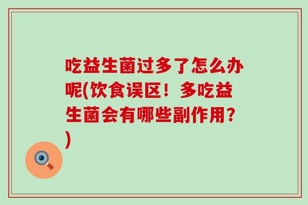 吃益生菌过多了怎么办呢(饮食误区！多吃益生菌会有哪些副作用？)