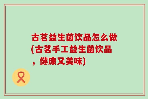 古茗益生菌饮品怎么做(古茗手工益生菌饮品，健康又美味)