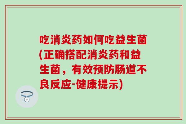吃药如何吃益生菌(正确搭配药和益生菌，有效肠道不良反应-健康提示)
