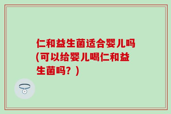 仁和益生菌适合婴儿吗(可以给婴儿喝仁和益生菌吗？)
