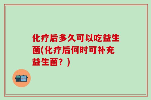后多久可以吃益生菌(后何时可补充益生菌？)