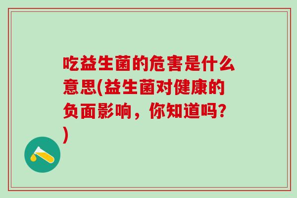 吃益生菌的危害是什么意思(益生菌对健康的负面影响，你知道吗？)