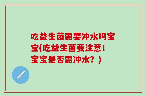 吃益生菌需要冲水吗宝宝(吃益生菌要注意！宝宝是否需冲水？)