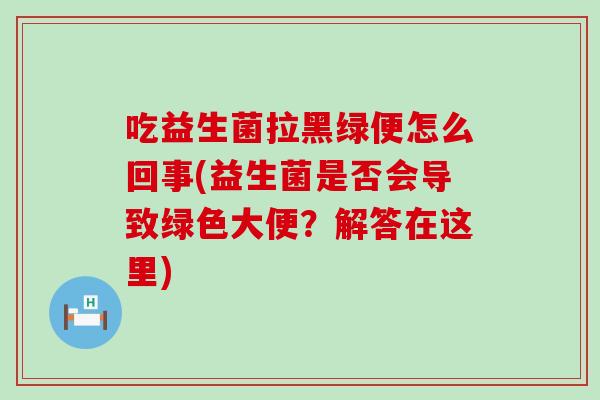 吃益生菌拉黑绿便怎么回事(益生菌是否会导致绿色大便？解答在这里)