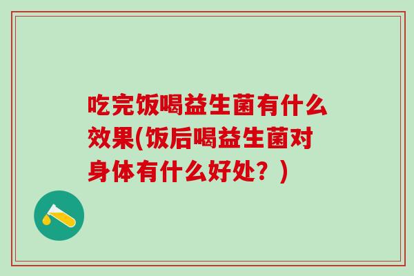 吃完饭喝益生菌有什么效果(饭后喝益生菌对身体有什么好处？)