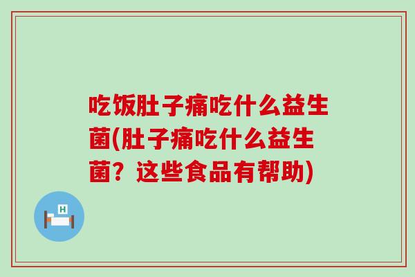 吃饭肚子痛吃什么益生菌(肚子痛吃什么益生菌?这些食品有帮助) 吃饭肚子痛吃什么益生菌(肚子痛吃什么益生菌?这些食品有帮助)