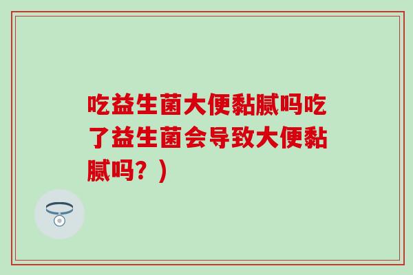 吃益生菌大便黏腻吗吃了益生菌会导致大便黏腻吗？)