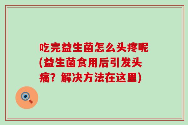 吃完益生菌怎么头疼呢(益生菌食用后引发头痛？解决方法在这里)