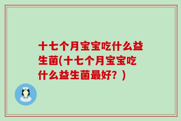 十七个月宝宝吃什么益生菌(十七个月宝宝吃什么益生菌好?) 十七个月宝宝吃什么益生菌(十七个月宝宝吃什么益生菌好?)