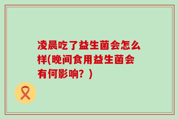凌晨吃了益生菌会怎么样(晚间食用益生菌会有何影响?) 凌晨吃了益生菌会怎么样(晚间食用益生菌会有何影响?)