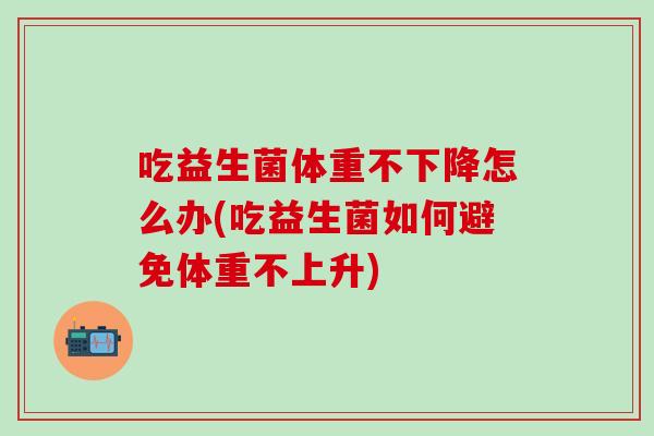 吃益生菌体重不下降怎么办(吃益生菌如何避免体重不上升)