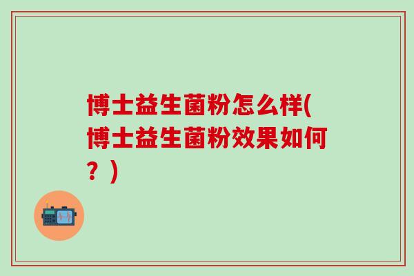博士益生菌粉怎么样(博士益生菌粉效果如何?) 博士益生菌粉怎么样(博士益生菌粉效果如何?)