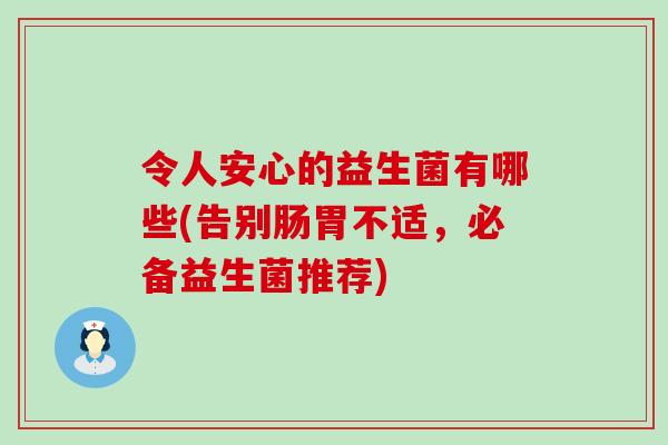 令人安心的益生菌有哪些(告别肠胃不适,必备益生菌推荐) 令人安心的益生菌有哪些(告别肠胃不适,必备益生菌推荐)