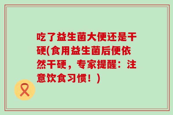 吃了益生菌大便还是干硬(食用益生菌后便依然干硬，专家提醒：注意饮食习惯！)