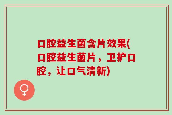口腔益生菌含片效果(口腔益生菌片，卫护口腔，让口气清新)