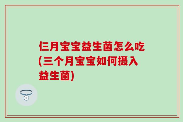 仨月宝宝益生菌怎么吃(三个月宝宝如何摄入益生菌)