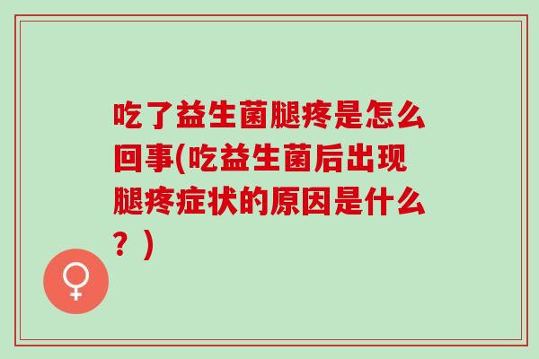 吃了益生菌腿疼是怎么回事(吃益生菌后出现腿疼症状的原因是什么?) 吃了益生菌腿疼是怎么回事(吃益生菌后出现腿疼症状的原因是什么?)